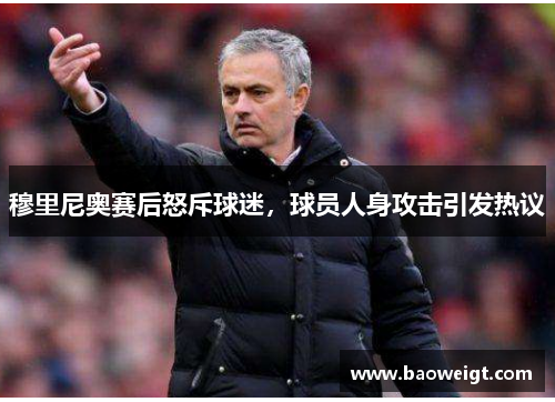 穆里尼奥赛后怒斥球迷，球员人身攻击引发热议