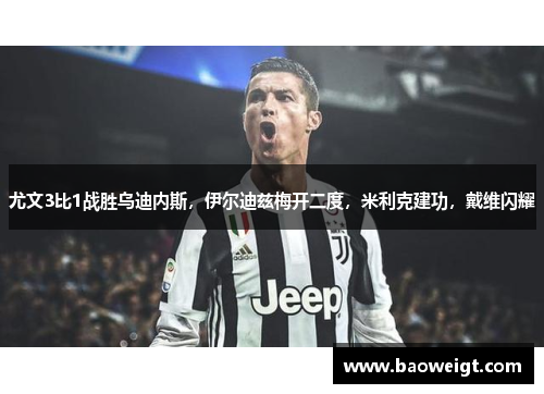 尤文3比1战胜乌迪内斯，伊尔迪兹梅开二度，米利克建功，戴维闪耀